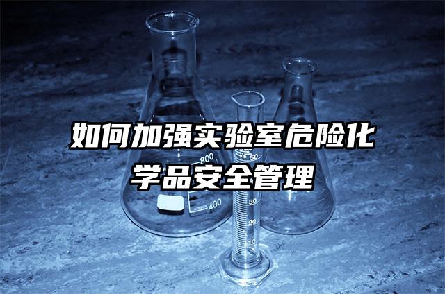 如何加强实验室危险化学品安全管理