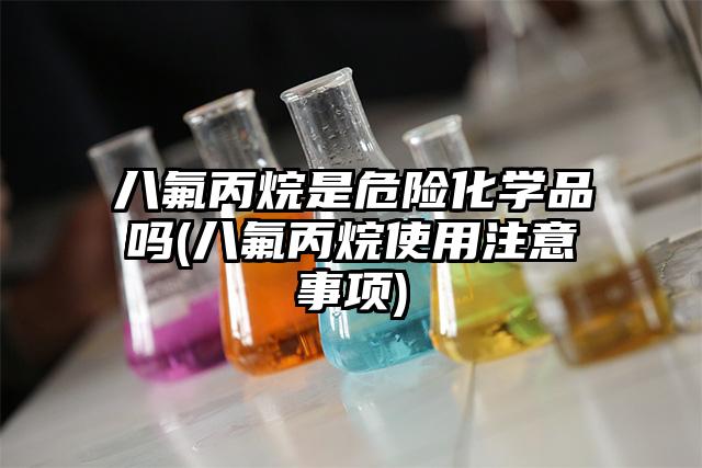 八氟丙烷是危险化学品吗(八氟丙烷使用注意事项)