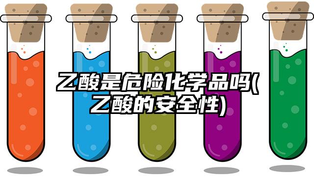 乙酸是危险化学品吗(乙酸的安全性)