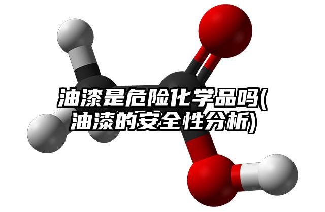 油漆是危险化学品吗(油漆的安全性分析)