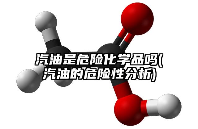 汽油是危险化学品吗(汽油的危险性分析)