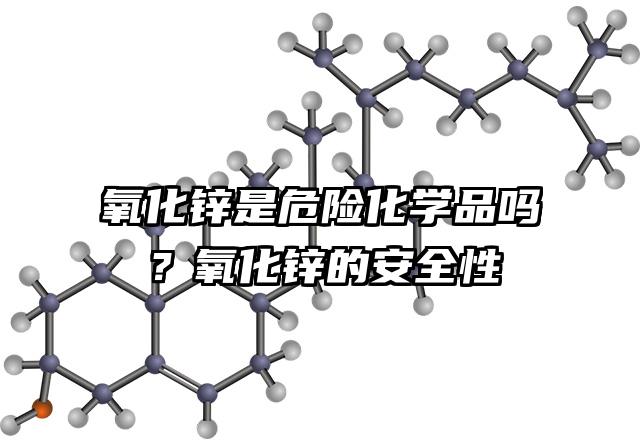 氧化锌是危险化学品吗？氧化锌的安全性