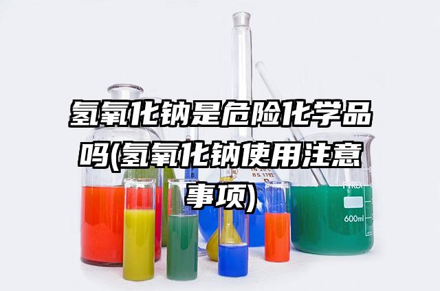 氢氧化钠是危险化学品吗(氢氧化钠使用注意事项)