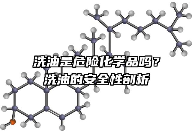 洗油是危险化学品吗？洗油的安全性剖析