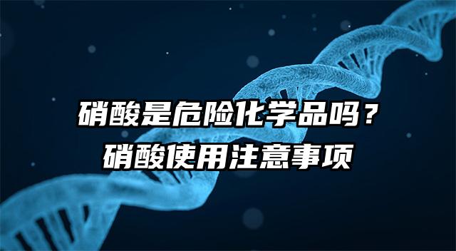 硝酸是危险化学品吗？硝酸使用注意事项