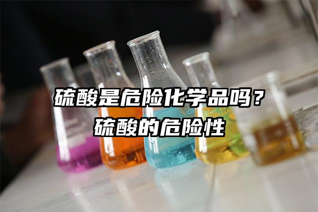 硫酸是危险化学品吗？硫酸的危险性