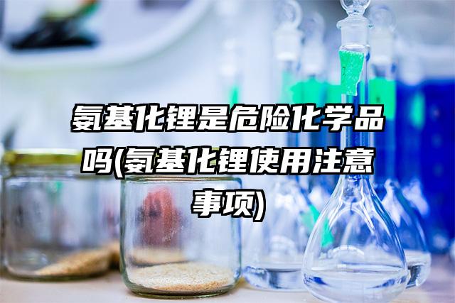 氨基化锂是危险化学品吗(氨基化锂使用注意事项)