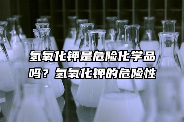 氢氧化钾是危险化学品吗？氢氧化钾的危险性