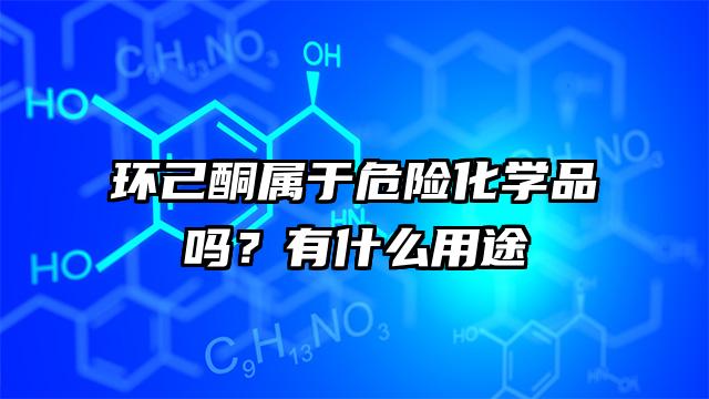 环己酮属于危险化学品吗？有什么用途